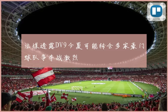 法媒透露DV9今夏可能转会多家豪门球队争夺战激烈