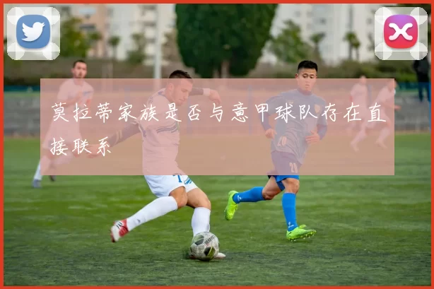 莫拉蒂家族是否与意甲球队存在直接联系