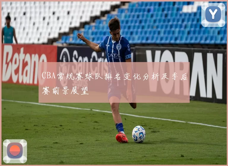 CBA常规赛球队排名变化分析及季后赛前景展望