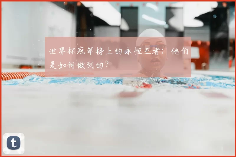 世界杯冠军榜上的永恒王者:他们是如何做到的?