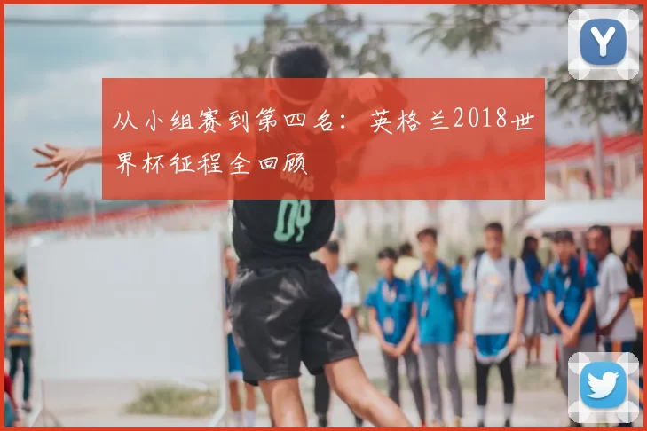 从小组赛到第四名:英格兰2018世界杯征程全回顾