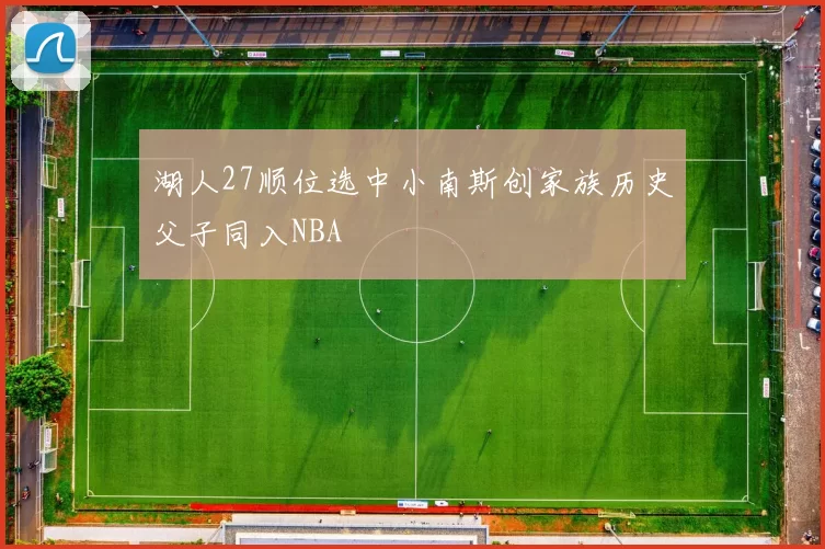 湖人27顺位选中小南斯创家族历史父子同入NBA