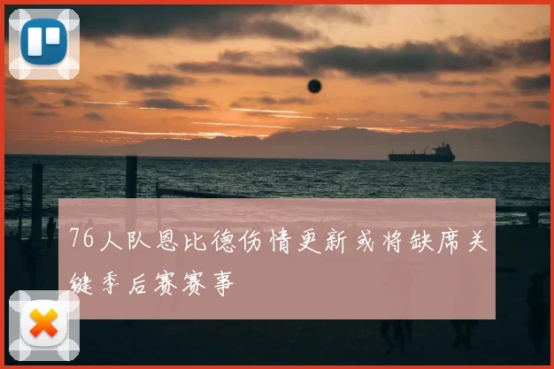 76人队恩比德伤情更新或将缺席关键季后赛赛事