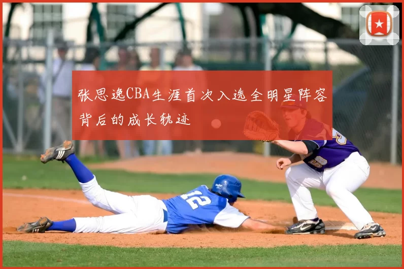 张思逸CBA生涯首次入选全明星阵容背后的成长轨迹
