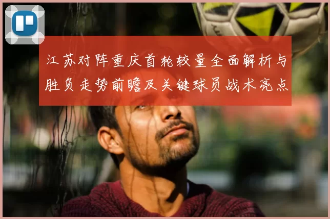 江苏对阵重庆首轮较量全面解析与胜负走势前瞻及关键球员战术亮点观察