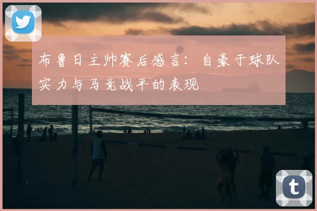 布鲁日主帅赛后感言：自豪于球队实力与马竞战平的表现