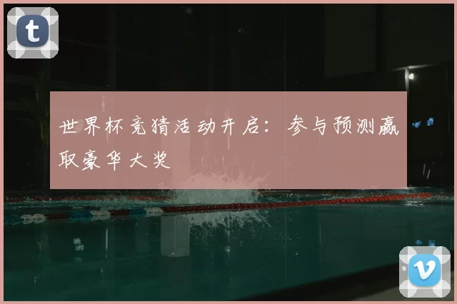 世界杯竞猜活动开启:参与预测赢取豪华大奖
