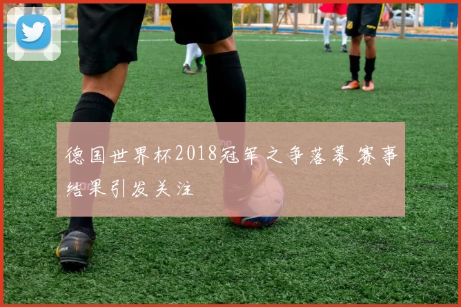 德国世界杯2018冠军之争落幕 赛事结果引发关注