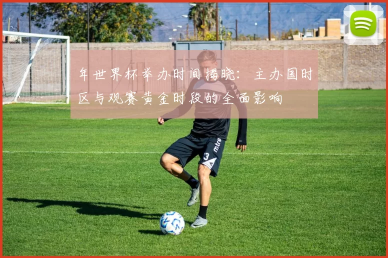 年世界杯举办时间揭晓:主办国时区与观赛黄金时段的全面影响