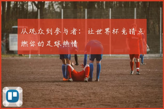 从观众到参与者：让世界杯竞猜点燃你的足球热情