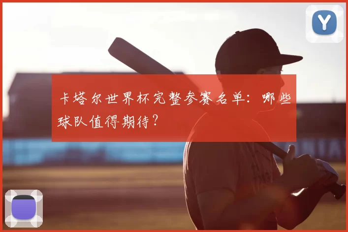 卡塔尔世界杯完整参赛名单：哪些球队值得期待？