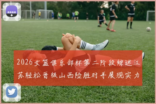 2026女篮俱乐部杯第二阶段综述江苏轻松晋级山西险胜对手展现实力