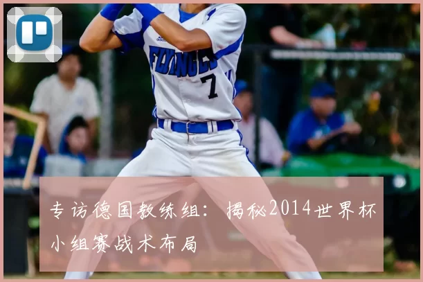 专访德国教练组:揭秘2014世界杯小组赛战术布局