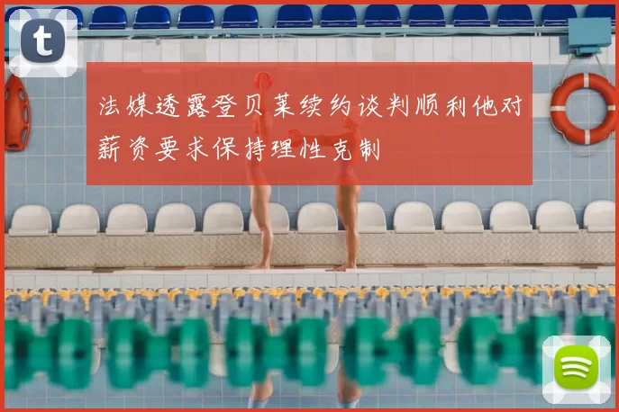 法媒透露登贝莱续约谈判顺利他对薪资要求保持理性克制