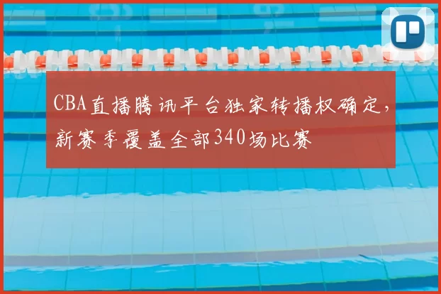 CBA直播腾讯平台独家转播权确定，新赛季覆盖全部340场比赛