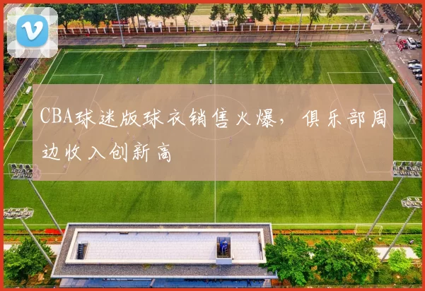 CBA球迷版球衣销售火爆,俱乐部周边收入创新高
