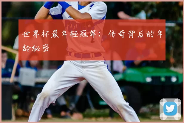 世界杯最年轻冠军：传奇背后的年龄秘密