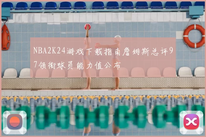 NBA2K24游戏下载指南詹姆斯总评97领衔球员能力值公布