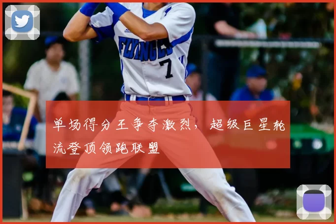 单场得分王争夺激烈，超级巨星轮流登顶领跑联盟