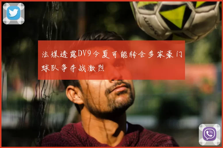 法媒透露DV9今夏可能转会多家豪门球队争夺战激烈