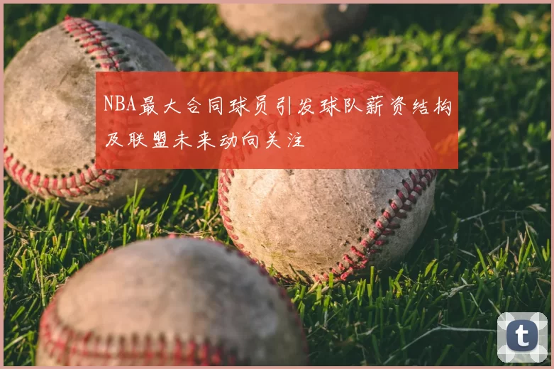NBA最大合同球员引发球队薪资结构及联盟未来动向关注