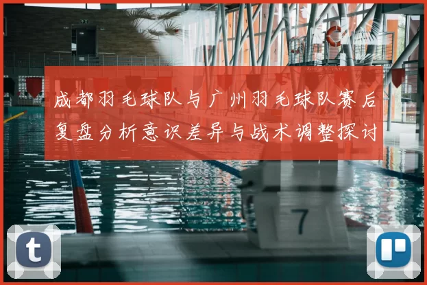 成都羽毛球队与广州羽毛球队赛后复盘分析意识差异与战术调整探讨