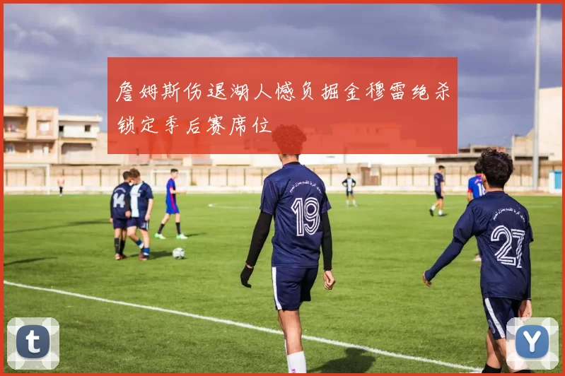 詹姆斯伤退湖人憾负掘金穆雷绝杀锁定季后赛席位