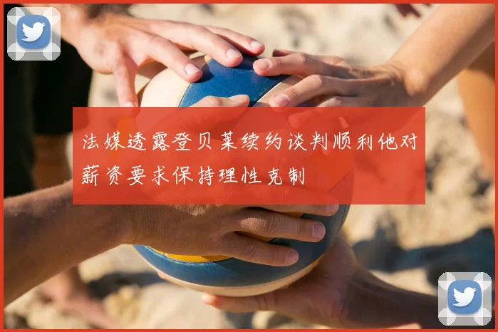 法媒透露登贝莱续约谈判顺利他对薪资要求保持理性克制