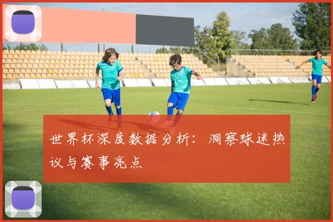 世界杯深度数据分析:洞察球迷热议与赛事亮点