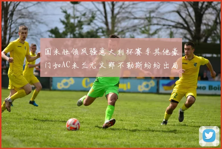 国米独领风骚意大利杯赛季其他豪门如AC米兰尤文那不勒斯纷纷出局