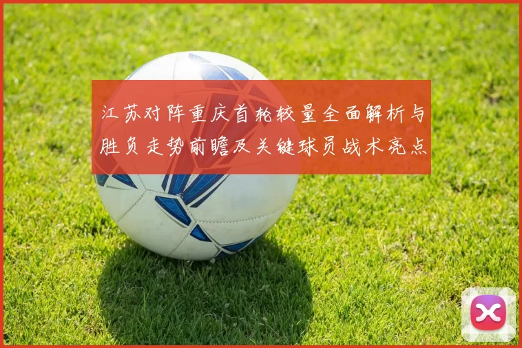 江苏对阵重庆首轮较量全面解析与胜负走势前瞻及关键球员战术亮点观察