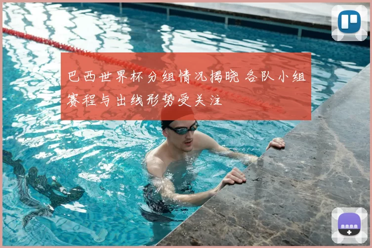 巴西世界杯分组情况揭晓 各队小组赛程与出线形势受关注