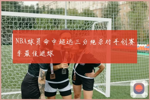 NBA球员命中超远三分绝杀对手创赛季最佳进球