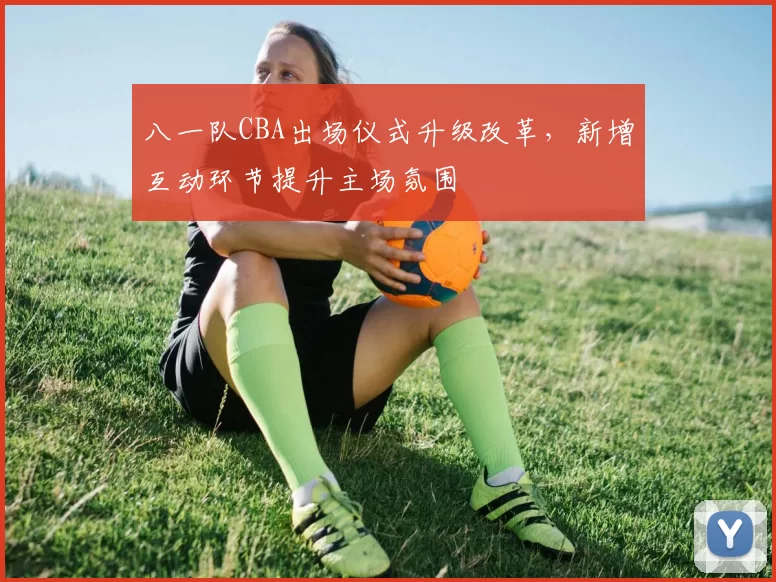 八一队CBA出场仪式升级改革,新增互动环节提升主场氛围