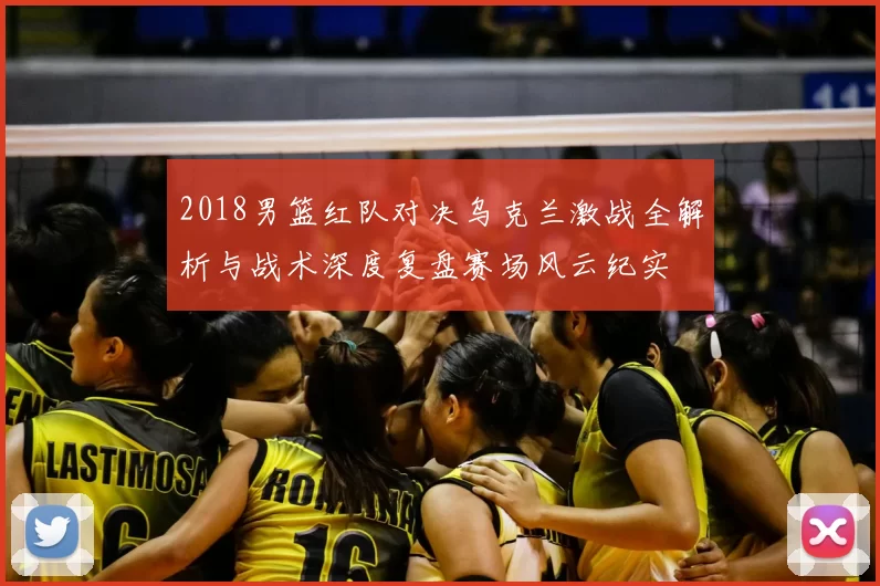 2018男篮红队对决乌克兰激战全解析与战术深度复盘赛场风云纪实