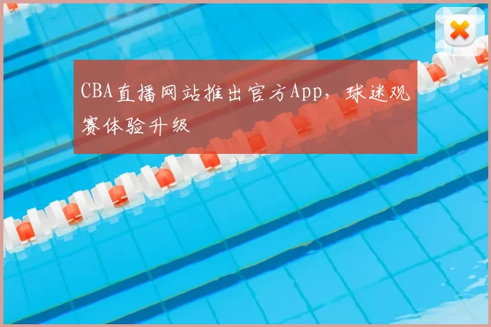 CBA直播网站推出官方App，球迷观赛体验升级