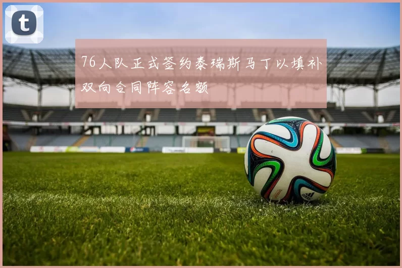 76人队正式签约泰瑞斯马丁以填补双向合同阵容名额