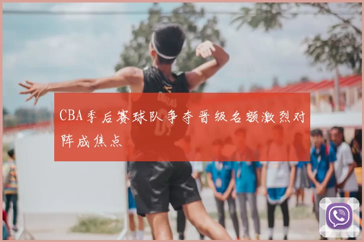 CBA季后赛球队争夺晋级名额激烈对阵成焦点
