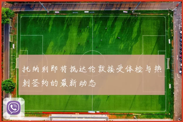 托纳利即将抵达伦敦接受体检与热刺签约的最新动态