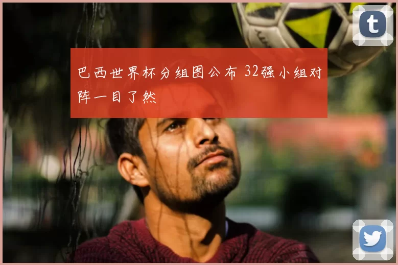 巴西世界杯分组图公布 32强小组对阵一目了然