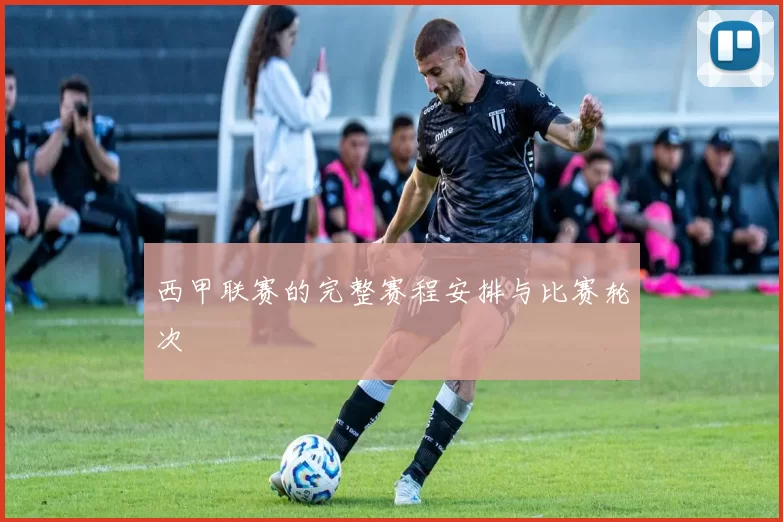 西甲联赛的完整赛程安排与比赛轮次