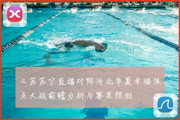 江苏苏宁直播对阵河北华夏幸福焦点大战前瞻分析与赛果预测