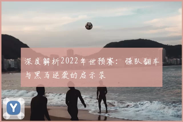 深度解析2022年世预赛:强队翻车与黑马逆袭的启示录