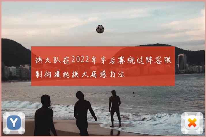 热火队在2022年季后赛绕过阵容限制构建轮换大局感打法