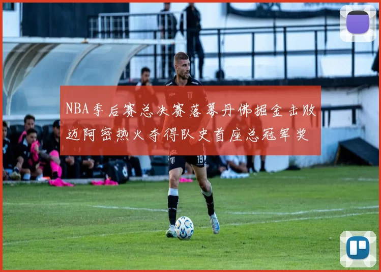 NBA季后赛总决赛落幕丹佛掘金击败迈阿密热火夺得队史首座总冠军奖杯