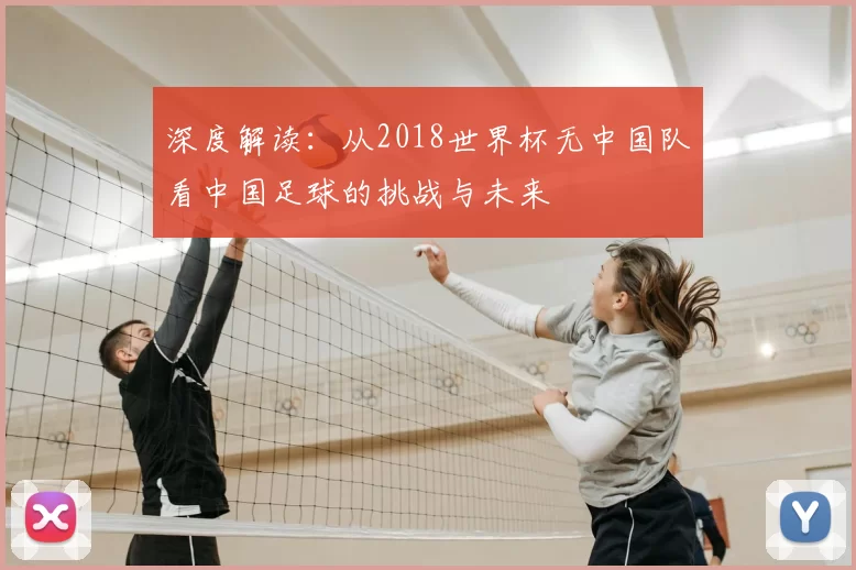 深度解读：从2018世界杯无中国队看中国足球的挑战与未来