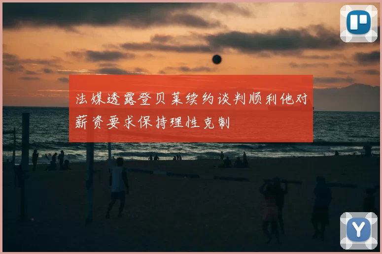 法媒透露登贝莱续约谈判顺利他对薪资要求保持理性克制