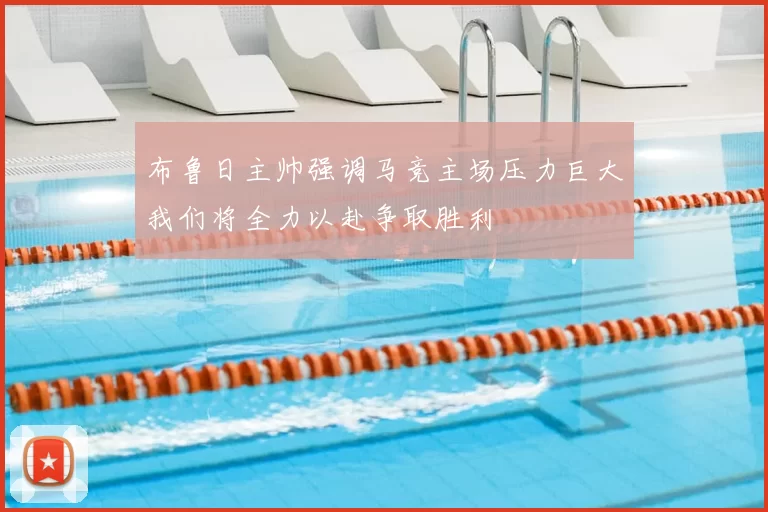 布鲁日主帅强调马竞主场压力巨大我们将全力以赴争取胜利