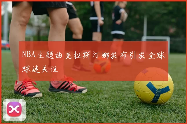 NBA主题曲克拉斯汀娜发布引发全球球迷关注