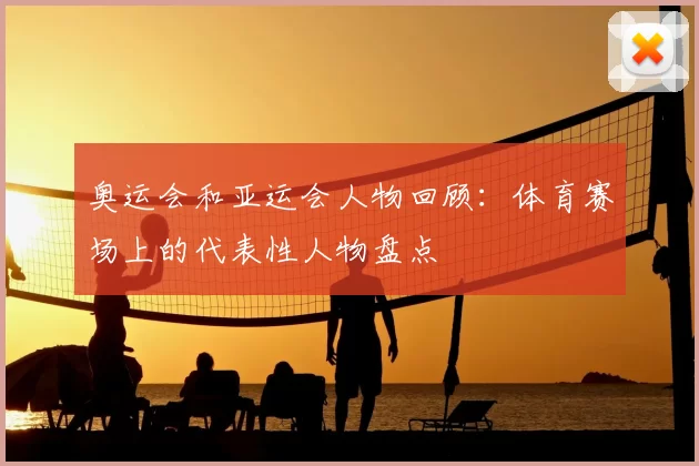 奥运会和亚运会人物回顾：体育赛场上的代表性人物盘点